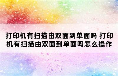 打印机有扫描由双面到单面吗 打印机有扫描由双面到单面吗怎么操作